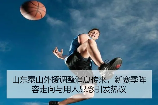 山东泰山外援调整消息传来，新赛季阵容走向与用人悬念引发热议